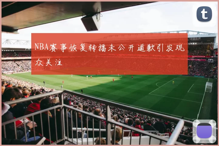 NBA赛事恢复转播未公开道歉引发观众关注