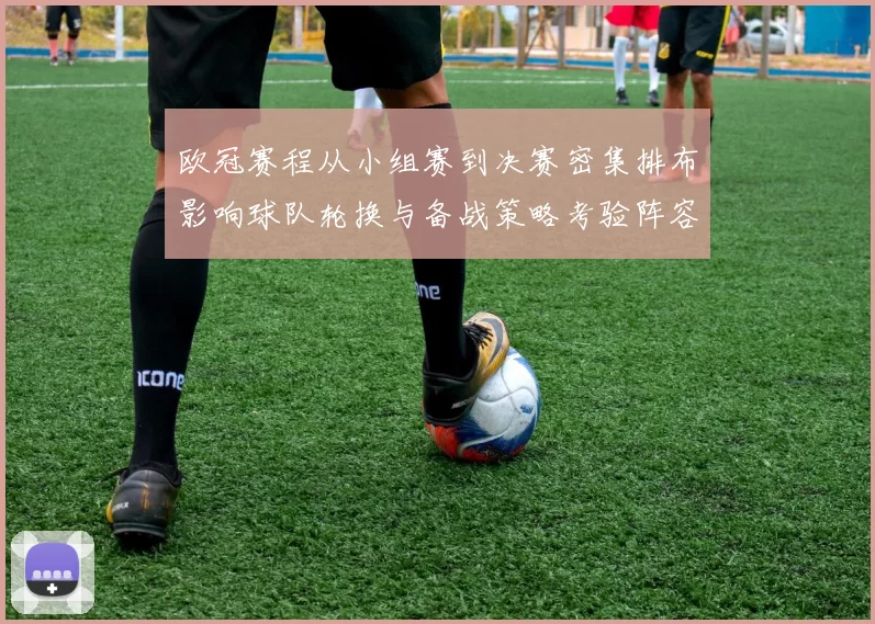 欧冠赛程从小组赛到决赛密集排布影响球队轮换与备战策略考验阵容深度