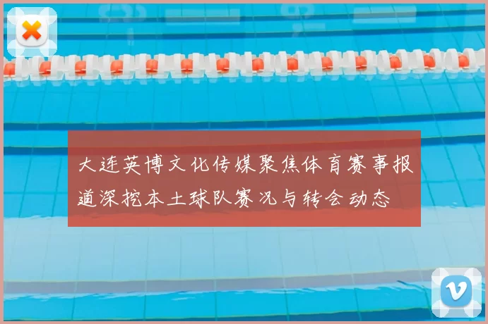 大连英博文化传媒聚焦体育赛事报道深挖本土球队赛况与转会动态