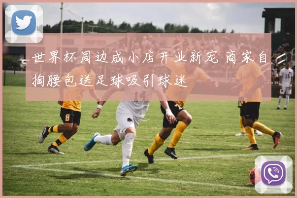 世界杯周边成小店开业新宠 商家自掏腰包送足球吸引球迷