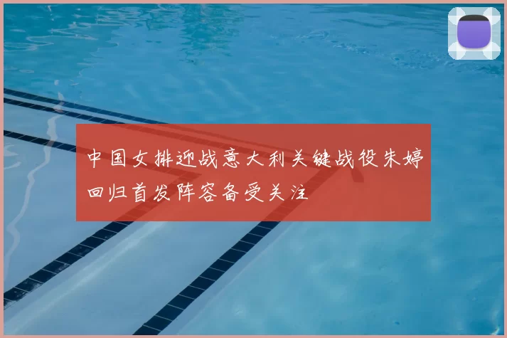 中国女排迎战意大利关键战役朱婷回归首发阵容备受关注