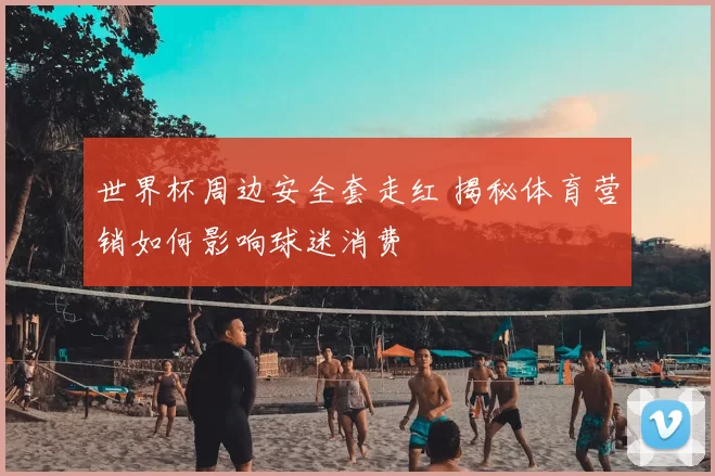 世界杯周边安全套走红 揭秘体育营销如何影响球迷消费