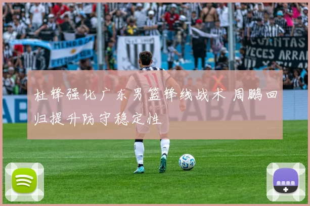 杜锋强化广东男篮锋线战术 周鹏回归提升防守稳定性