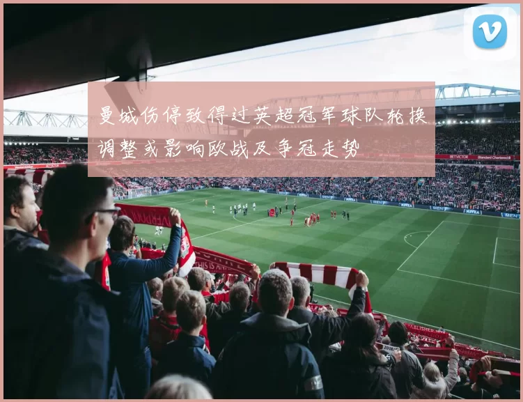 曼城伤停致得过英超冠军球队轮换调整或影响欧战及争冠走势