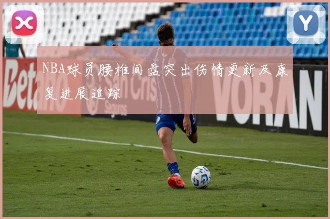 NBA球员腰椎间盘突出伤情更新及康复进展追踪