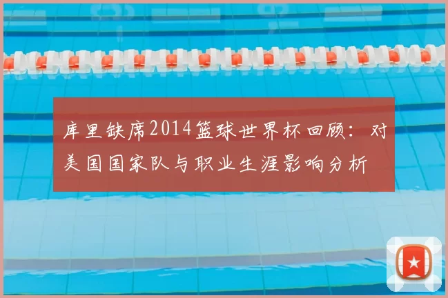 库里缺席2014篮球世界杯回顾：对美国国家队与职业生涯影响分析