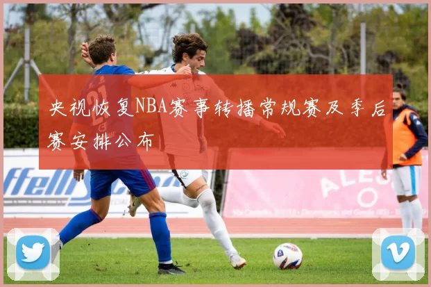 央视恢复NBA赛事转播常规赛及季后赛安排公布