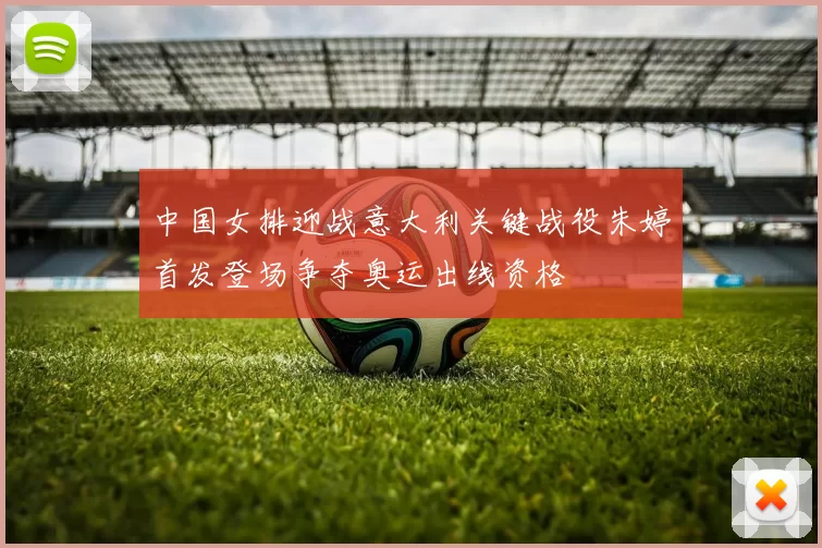 中国女排迎战意大利关键战役朱婷首发登场争夺奥运出线资格