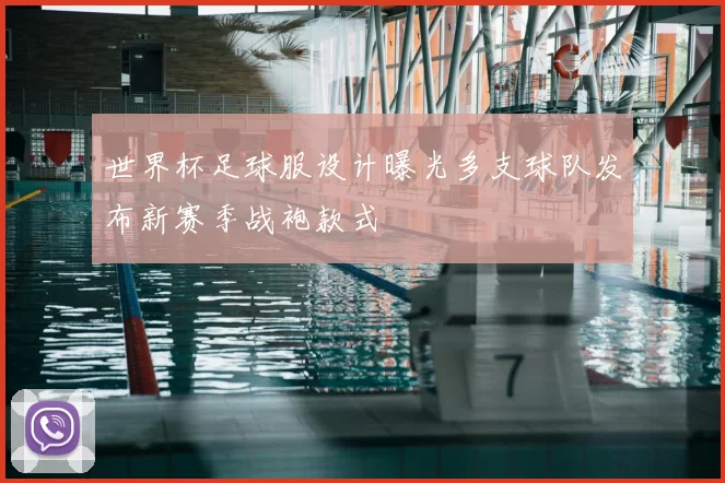 世界杯足球服设计曝光多支球队发布新赛季战袍款式