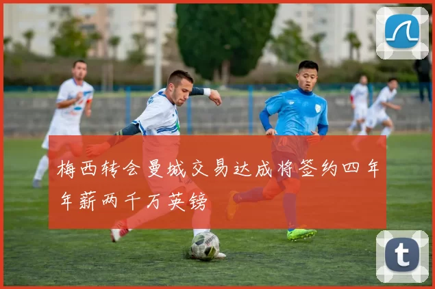 梅西转会曼城交易达成将签约四年年薪两千万英镑