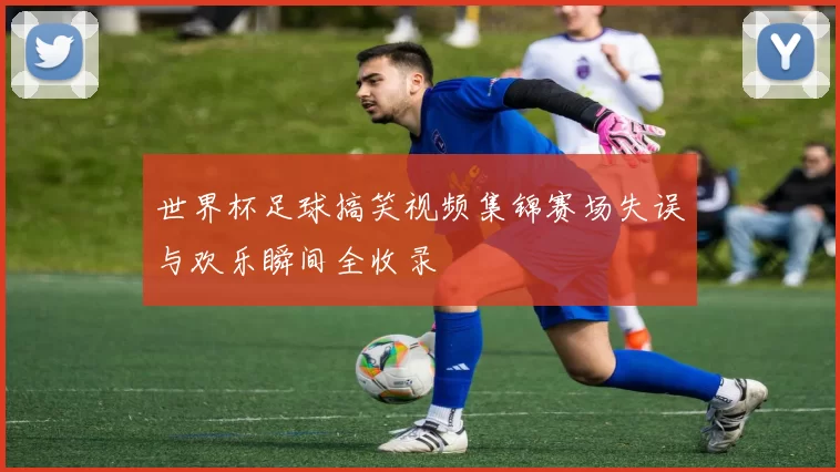 世界杯足球搞笑视频集锦赛场失误与欢乐瞬间全收录
