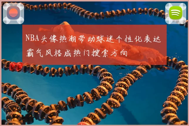 NBA头像热潮带动球迷个性化表达 霸气风格成热门搜索方向