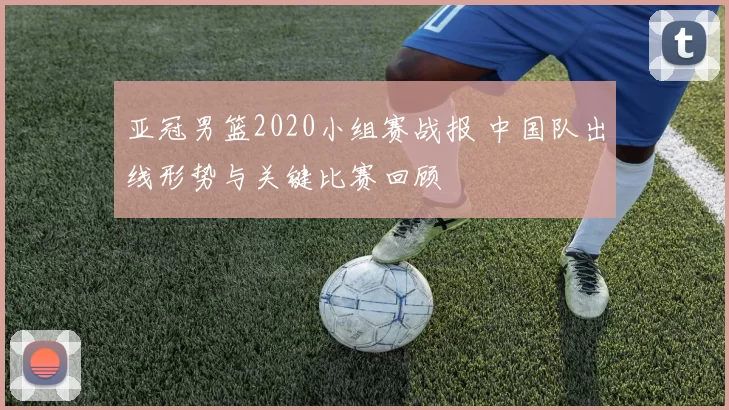 亚冠男篮2020小组赛战报 中国队出线形势与关键比赛回顾