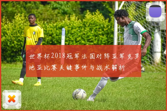 世界杯2018冠军法国对阵亚军克罗地亚比赛关键事件与战术解析