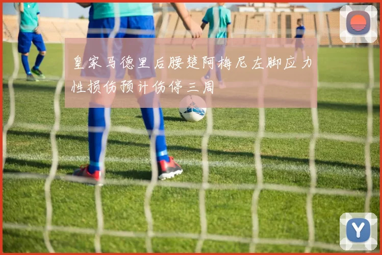 皇家马德里后腰楚阿梅尼左脚应力性损伤预计伤停三周