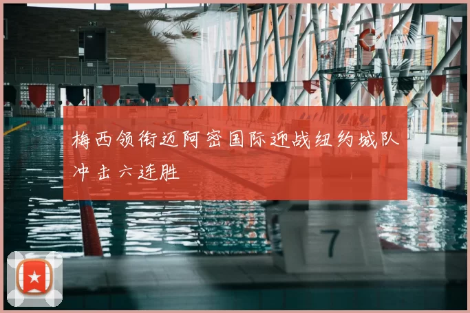 梅西领衔迈阿密国际迎战纽约城队冲击六连胜