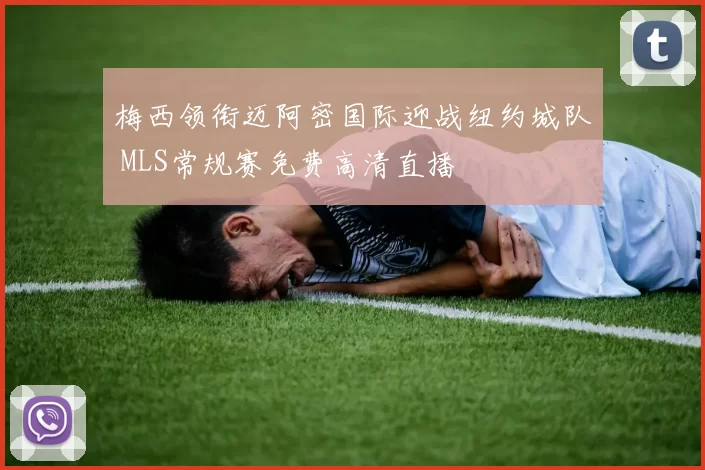 梅西领衔迈阿密国际迎战纽约城队 MLS常规赛免费高清直播