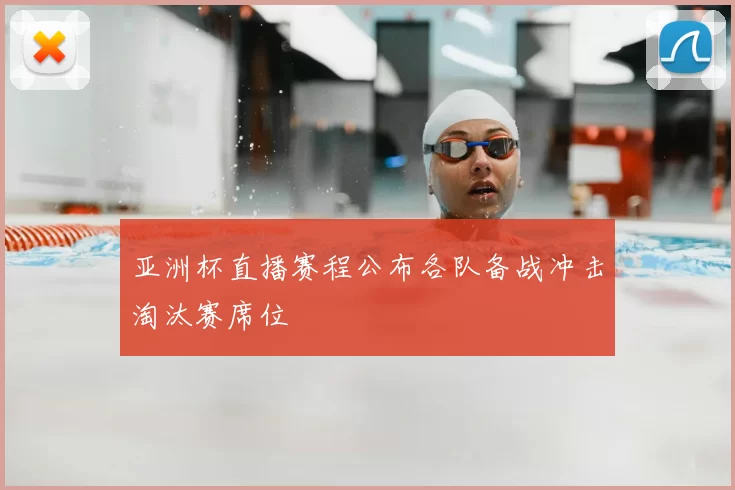 亚洲杯直播赛程公布各队备战冲击淘汰赛席位