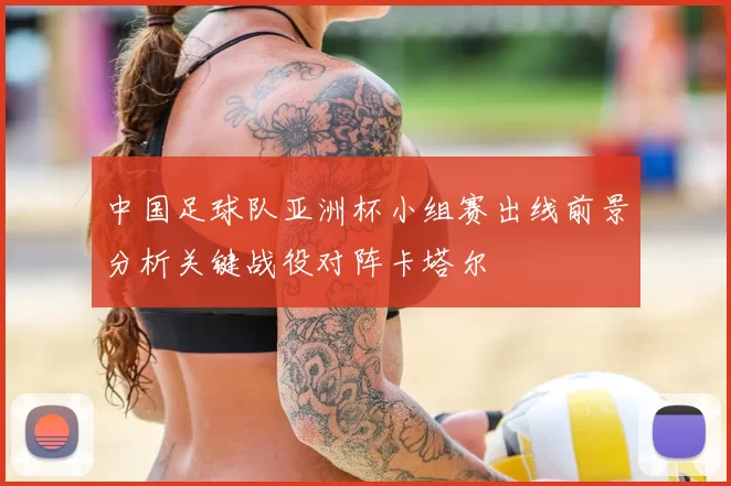 中国足球队亚洲杯小组赛出线前景分析关键战役对阵卡塔尔