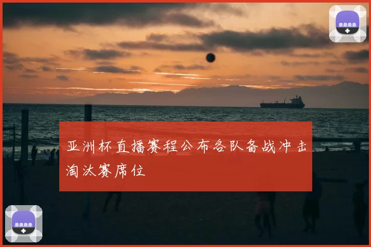亚洲杯直播赛程公布各队备战冲击淘汰赛席位