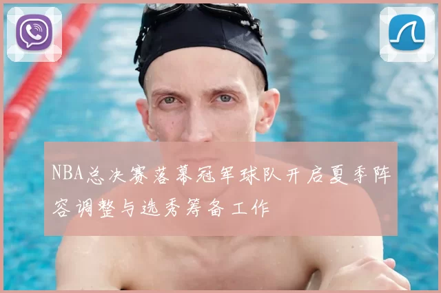 NBA总决赛落幕冠军球队开启夏季阵容调整与选秀筹备工作