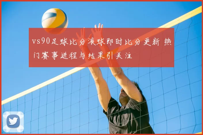 vs90足球比分滚球即时比分更新 热门赛事进程与结果引关注