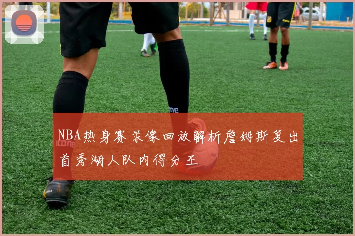 NBA热身赛录像回放解析詹姆斯复出首秀湖人队内得分王