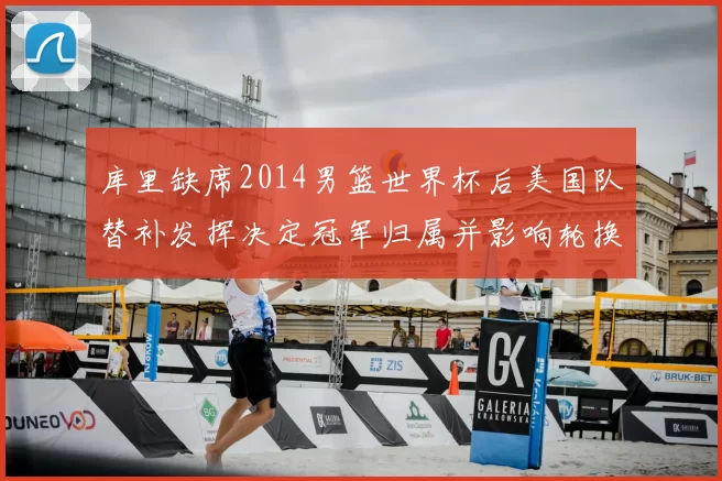 库里缺席2014男篮世界杯后美国队替补发挥决定冠军归属并影响轮换