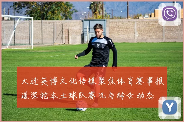 大连英博文化传媒聚焦体育赛事报道深挖本土球队赛况与转会动态