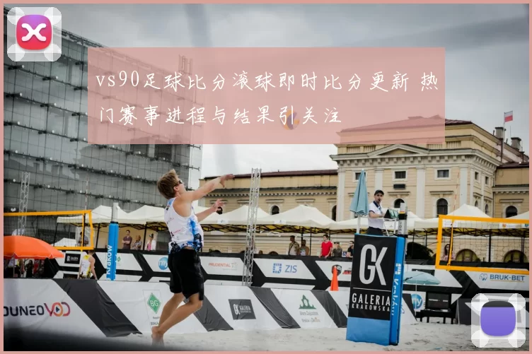 vs90足球比分滚球即时比分更新 热门赛事进程与结果引关注