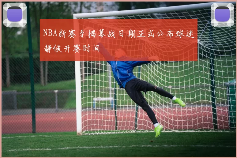 NBA新赛季揭幕战日期正式公布球迷静候开赛时间