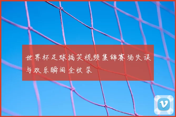世界杯足球搞笑视频集锦赛场失误与欢乐瞬间全收录