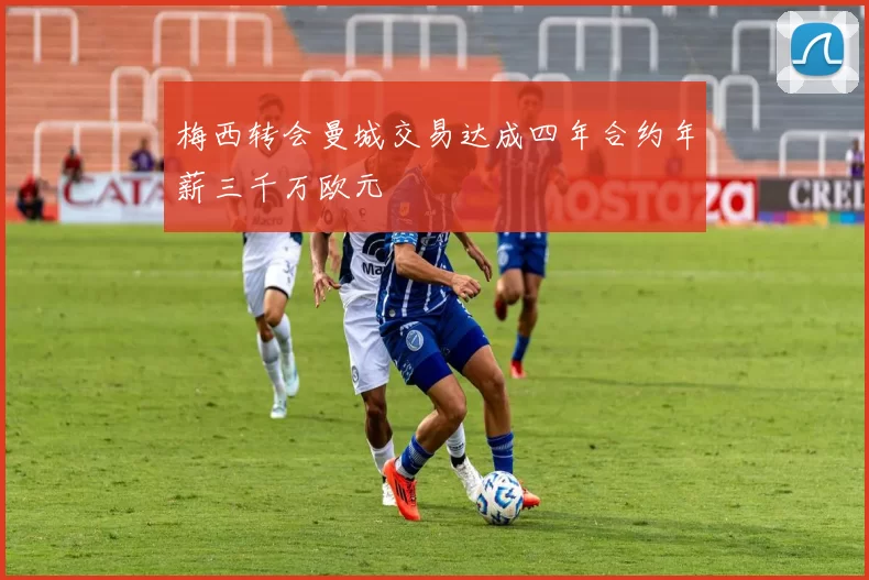 梅西转会曼城交易达成四年合约年薪三千万欧元