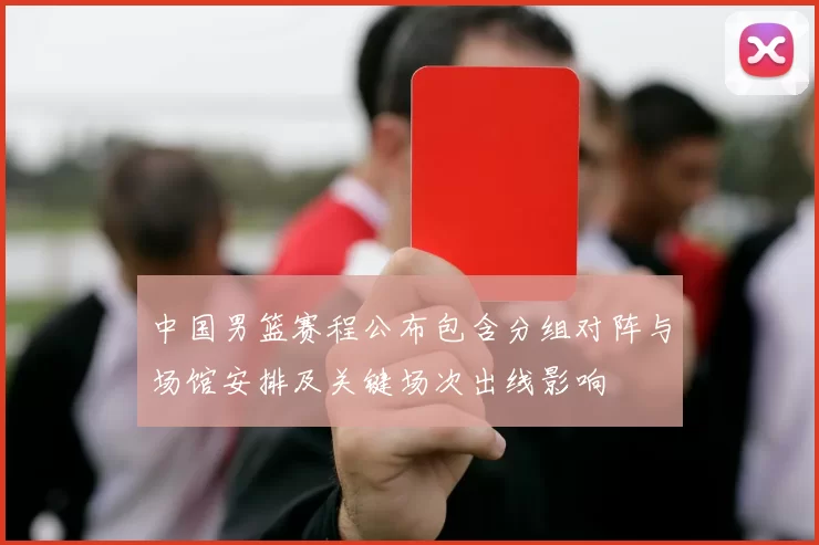 中国男篮赛程公布包含分组对阵与场馆安排及关键场次出线影响