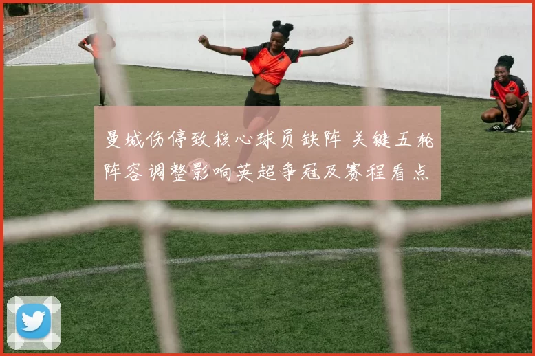 曼城伤停致核心球员缺阵 关键五轮阵容调整影响英超争冠及赛程看点