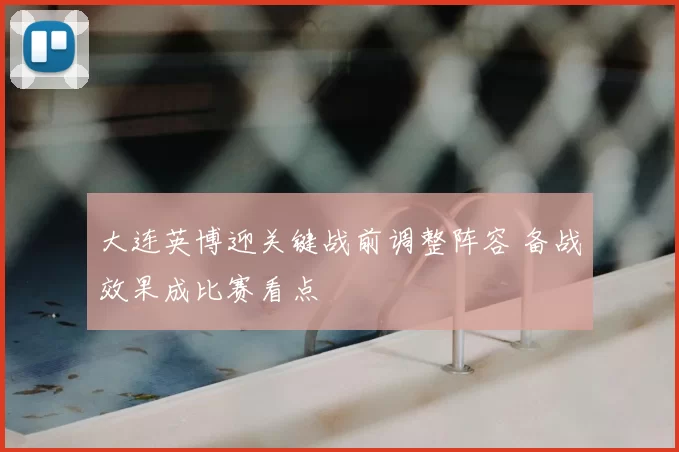 大连英博迎关键战前调整阵容 备战效果成比赛看点