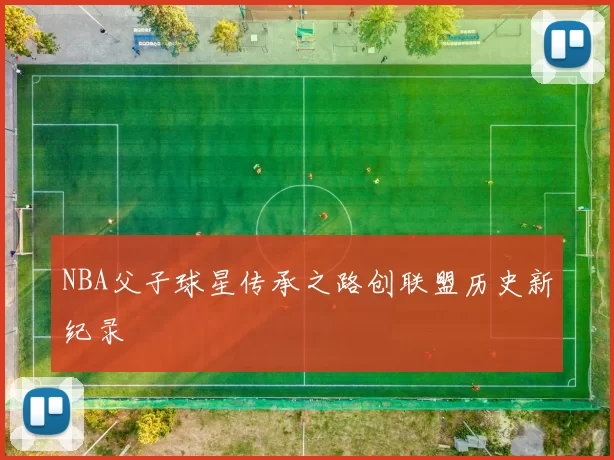 NBA父子球星传承之路创联盟历史新纪录