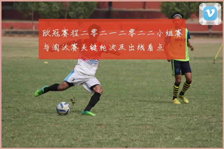 欧冠赛程二零二一二零二二小组赛与淘汰赛关键轮次及出线看点