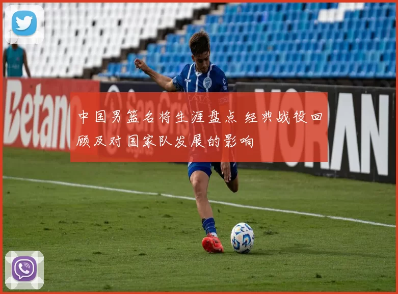 中国男篮名将生涯盘点 经典战役回顾及对国家队发展的影响