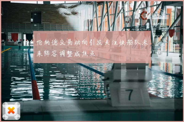 伦纳德交易动向引发关注快船队未来阵容调整成焦点