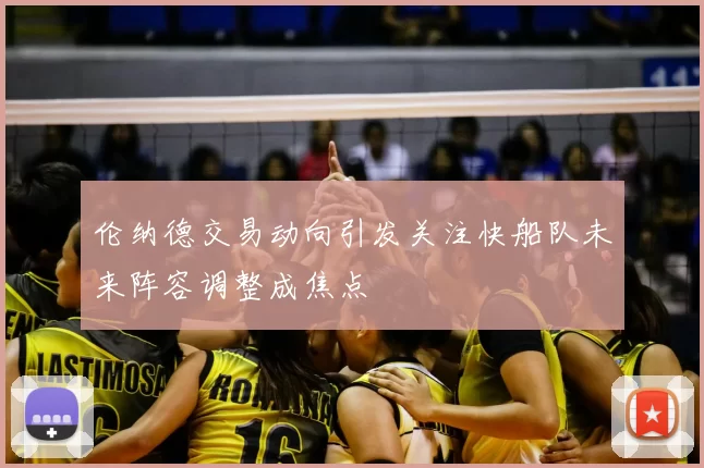 伦纳德交易动向引发关注快船队未来阵容调整成焦点