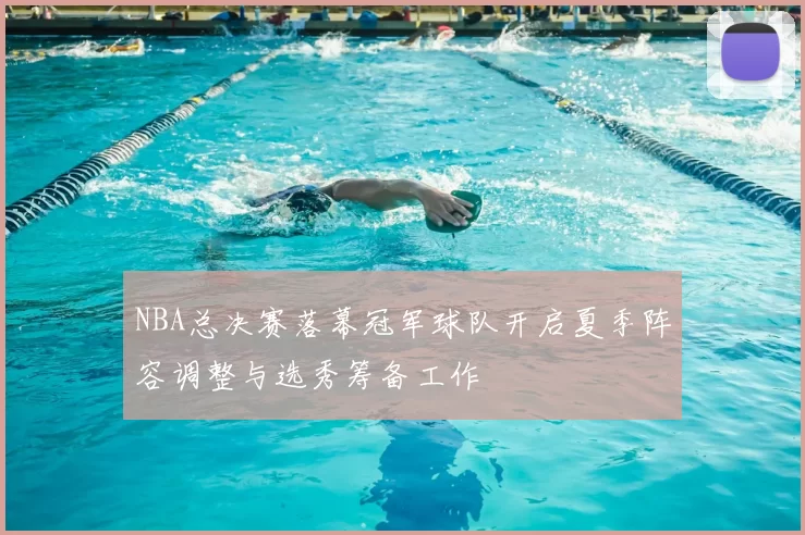 NBA总决赛落幕冠军球队开启夏季阵容调整与选秀筹备工作