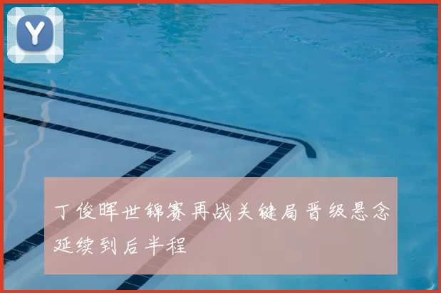 丁俊晖世锦赛再战关键局晋级悬念延续到后半程