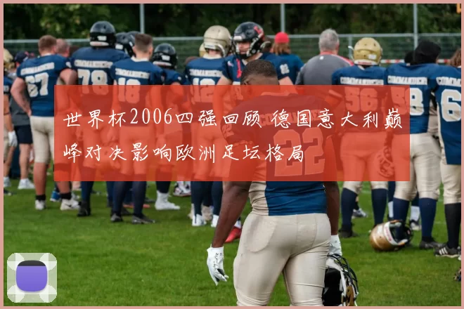 世界杯2006四强回顾 德国意大利巅峰对决影响欧洲足坛格局