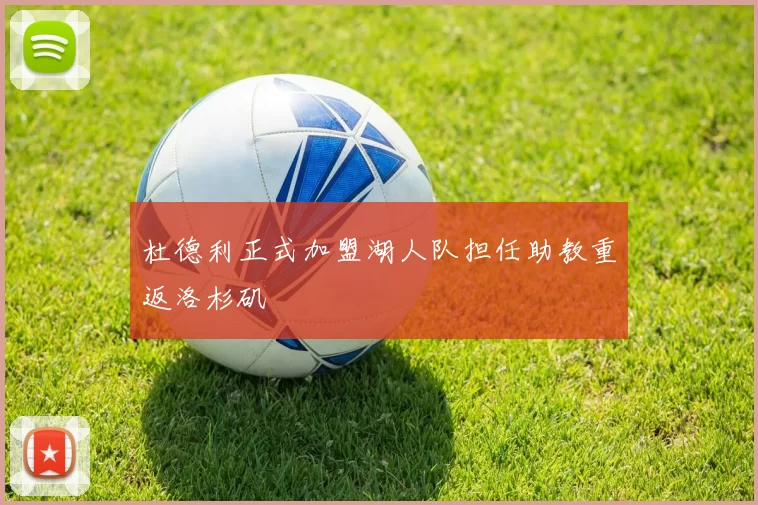 杜德利正式加盟湖人队担任助教重返洛杉矶