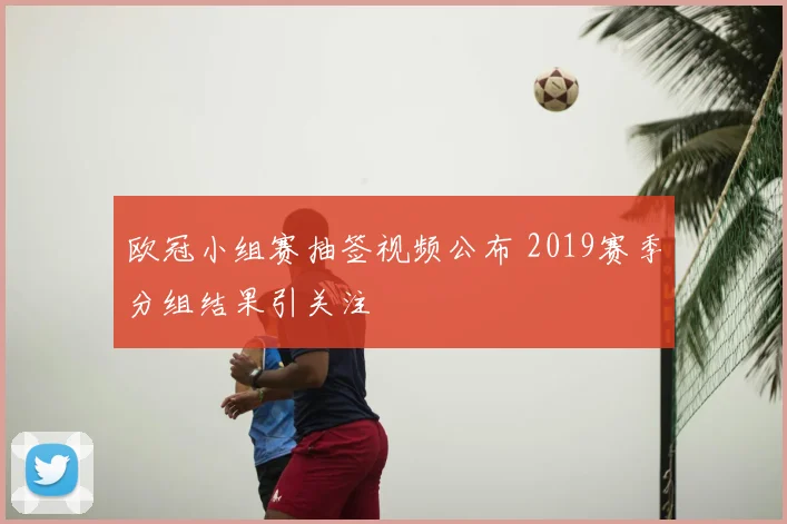 欧冠小组赛抽签视频公布 2019赛季分组结果引关注