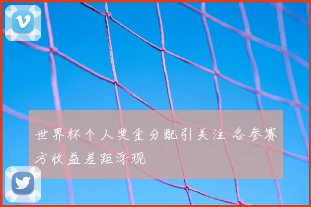 世界杯个人奖金分配引关注 各参赛方收益差距浮现