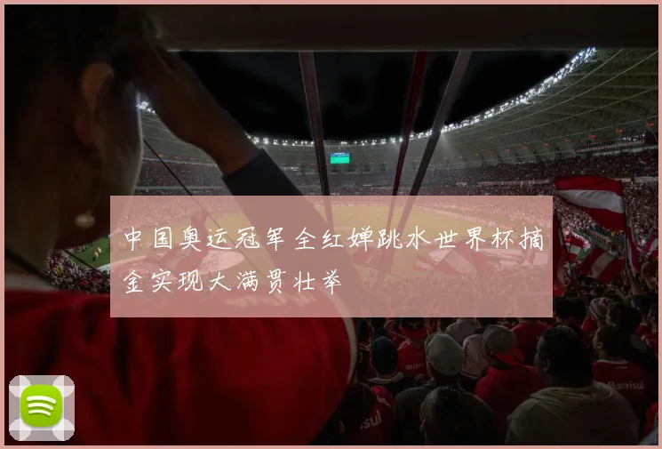 中国奥运冠军全红婵跳水世界杯摘金实现大满贯壮举