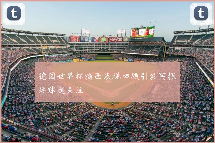 德国世界杯梅西表现回顾引发阿根廷球迷关注