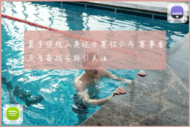 夏季伤残人奥运会赛程公布 赛事看点与备战安排引关注